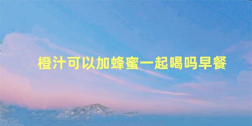 橙汁可以加蜂蜜一起喝吗早餐