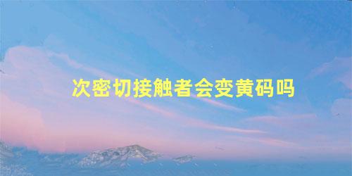 次密切接触者会变黄码吗