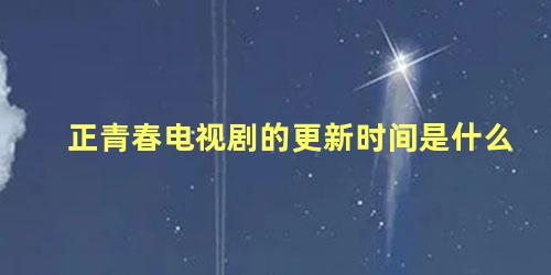 正青春电视剧的更新时间是什么