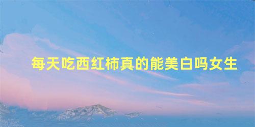 每天吃西红柿真的能美白吗女生