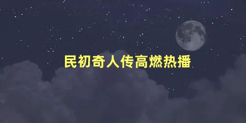民初奇人传高燃热播