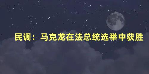 民调：马克龙在法总统选举中获胜