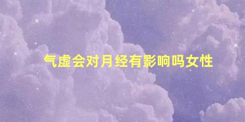 气虚会对月经有影响吗女性