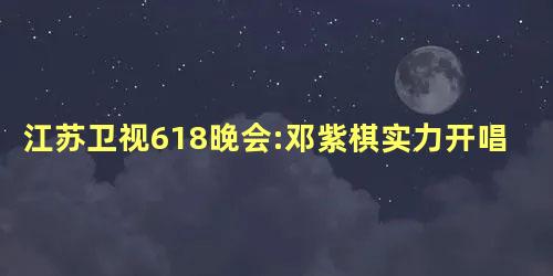 江苏卫视618晚会:邓紫棋实力开唱 江苏卫视618晚会:邓紫棋实力开唱