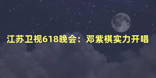 江苏卫视618晚会：邓紫棋实力开唱