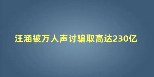 汪涵被万人声讨骗取高达230亿