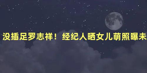 没插足罗志祥！经纪人晒女儿萌照曝未婚生女细节