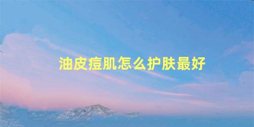 油皮痘肌怎么护肤最好