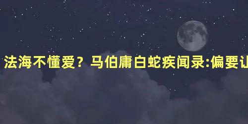 法海不懂爱？马伯庸白蛇疾闻录:偏要让你懂