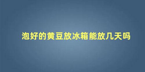 泡好的黄豆放冰箱能放几天吗