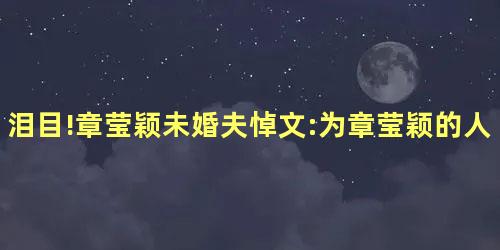 泪目!章莹颖未婚夫悼文:为章莹颖的人格而感到骄傲 泪目!章莹颖未婚夫悼文:为章莹颖的人格而感到骄傲