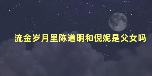 流金岁月里陈道明和倪妮是父女吗