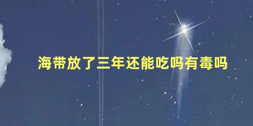 海带放了三年还能吃吗有毒吗