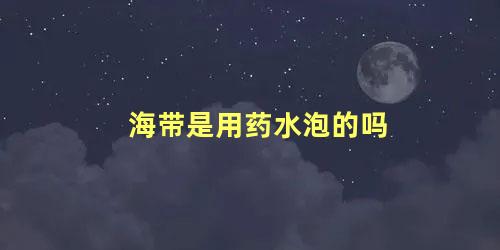 海带是用药水泡的吗