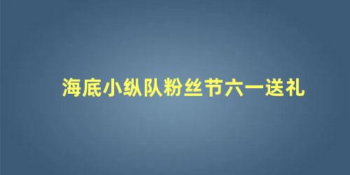 海底小纵队粉丝节六一送礼