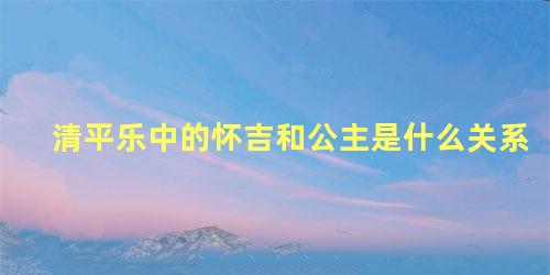 清平乐中的怀吉和公主是什么关系
