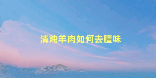 清炖羊肉如何去膻味