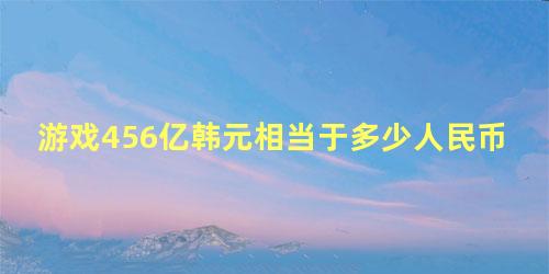 游戏456亿韩元相当于多少人民币