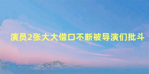 演员2张大大借口不断被导演们批斗