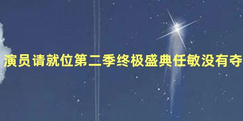 演员请就位第二季终极盛典任敏没有夺冠