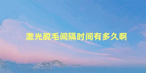 激光脱毛间隔时间有多久啊