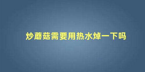炒蘑菇需要用热水焯一下吗