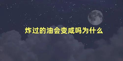 炸过的油会变咸吗为什么