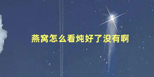 燕窝怎么看炖好了没有啊