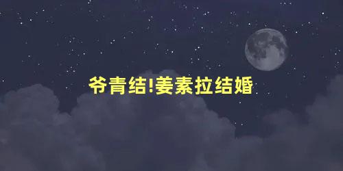 爷青结!姜素拉结婚 爷青结!姜素拉结婚