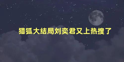 猎狐大结局刘奕君又上热搜了