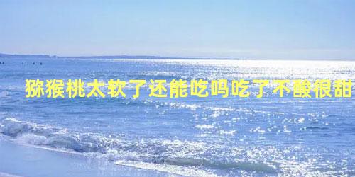 猕猴桃太软了还能吃吗吃了不酸很甜