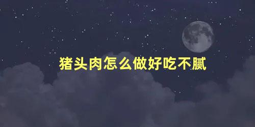 猪头肉怎么做好吃不腻