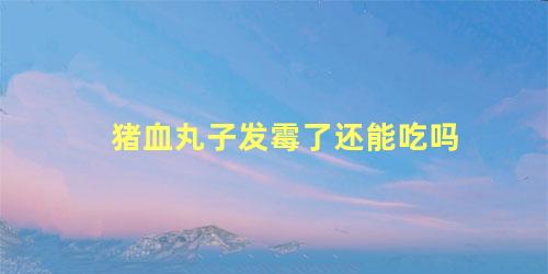 猪血丸子发霉了还能吃吗