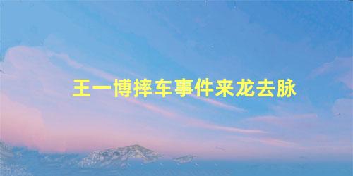 王一博摔车事件来龙去脉
