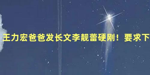 王力宏爸爸发长文李靓蕾硬刚！要求下午15点必须道歉