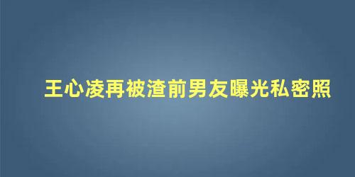 王心凌再被渣前男友曝光私密照