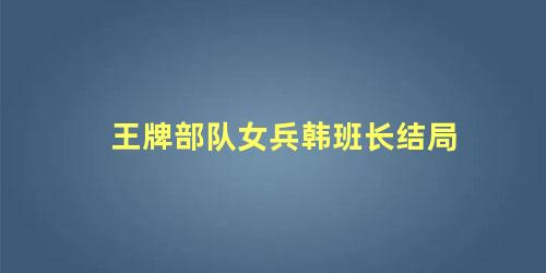 王牌部队女兵韩班长结局