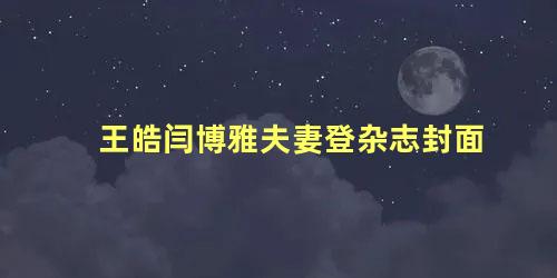 王皓闫博雅夫妻登杂志封面
