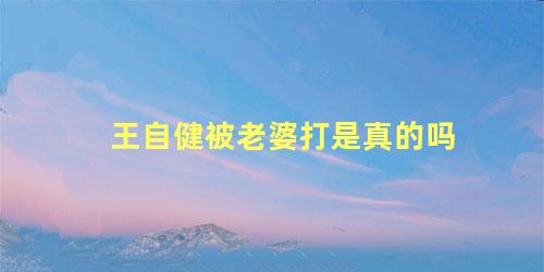 王自健被老婆打是真的吗