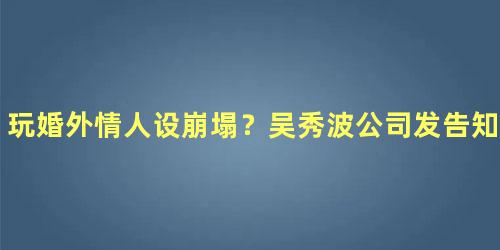 玩婚外情人设崩塌？吴秀波公司发告知函避谈陈昱霖