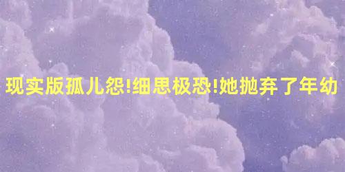 现实版孤儿怨!细思极恐!她抛弃了年幼养女 现实版孤儿怨!细思极恐!她抛弃了年幼养女