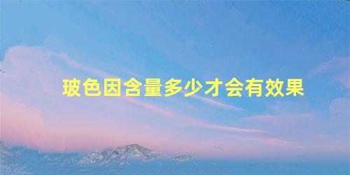 玻色因含量多少才会有效果