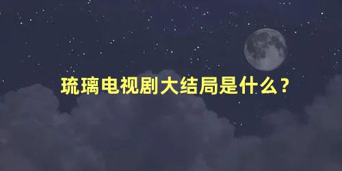 琉璃电视剧大结局是什么？