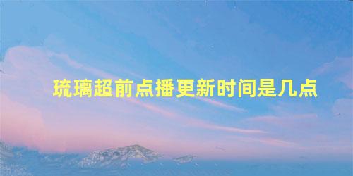 琉璃超前点播更新时间是几点