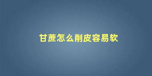 甘蔗怎么削皮容易软