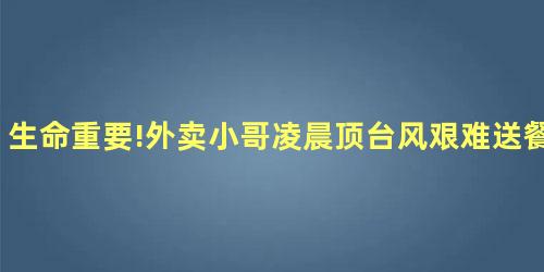 生命重要!外卖小哥凌晨顶台风艰难送餐 生命重要!外卖小哥凌晨顶台风艰难送餐