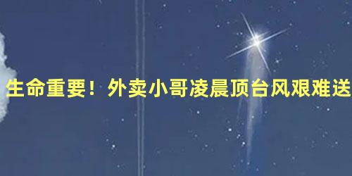 生命重要！外卖小哥凌晨顶台风艰难送餐