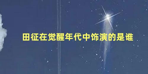 田征在觉醒年代中饰演的是谁