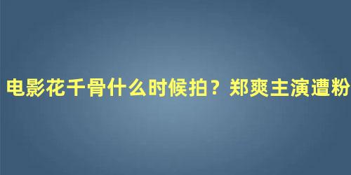 电影花千骨什么时候拍？郑爽主演遭粉丝抵制：宁缺毋滥