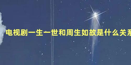 电视剧一生一世和周生如故是什么关系